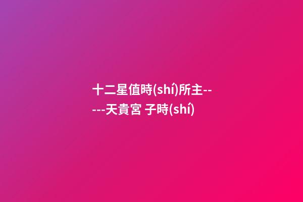 十二星值時(shí)所主-----天貴宮 子時(shí)